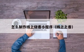 阿里怎么制作线上烧香小程序（线上上香）