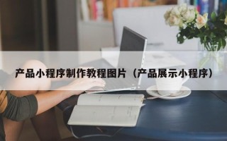阿里产品小程序制作教程图片（产品展示小程序）