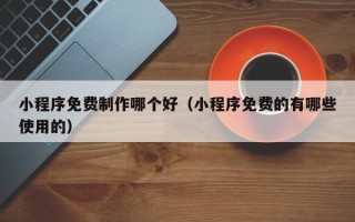 阿里小程序免费制作哪个好（小程序免费的有哪些使用的）