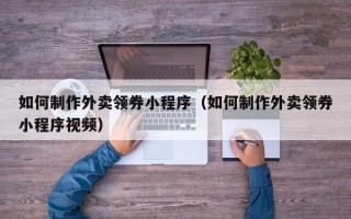 阿里如何制作外卖领券小程序（如何制作外卖领券小程序视频）