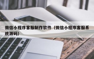 阿里微信小程序客服制作软件（微信小程序客服系统源码）
