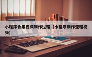 阿里小程序合集视频制作过程（小程序制作流程视频）