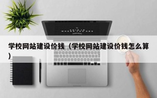 阿里学校网站建设价钱（学校网站建设价钱怎么算）