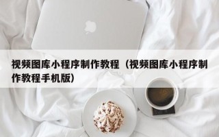 阿里视频图库小程序制作教程（视频图库小程序制作教程手机版）