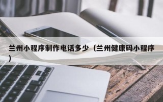 阿里兰州小程序制作电话多少（兰州健康码小程序）