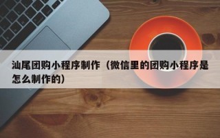 阿里汕尾团购小程序制作（微信里的团购小程序是怎么制作的）