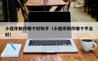 阿里小程序制作哪个好知乎（小程序制作哪个平台好）